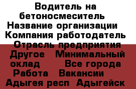 Водитель на бетоносмеситель › Название организации ­ Компания-работодатель › Отрасль предприятия ­ Другое › Минимальный оклад ­ 1 - Все города Работа » Вакансии   . Адыгея респ.,Адыгейск г.